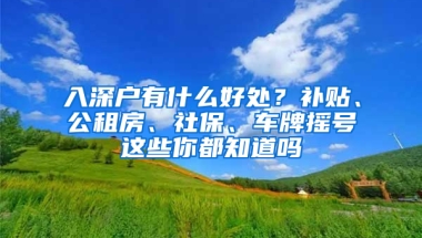 入深戶有什么好處？補貼、公租房、社保、車牌搖號這些你都知道嗎