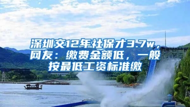 深圳交12年社保才3.7w，網(wǎng)友：繳費(fèi)金額低，一般按最低工資標(biāo)準(zhǔn)繳