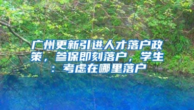 廣州更新引進(jìn)人才落戶政策，參保即刻落戶，學(xué)生：考慮在哪里落戶