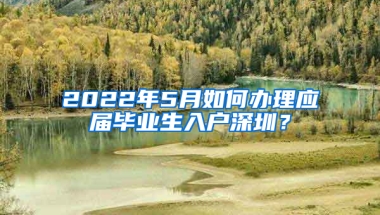 2022年5月如何辦理應(yīng)屆畢業(yè)生入戶深圳？