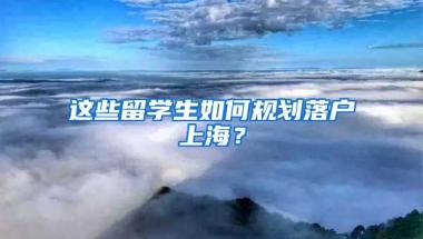 這些留學(xué)生如何規(guī)劃落戶上海？