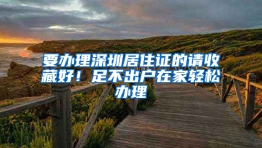 要辦理深圳居住證的請(qǐng)收藏好！足不出戶在家輕松辦理