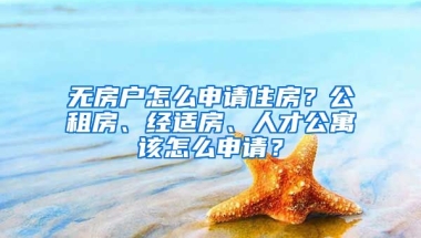 無房戶怎么申請住房？公租房、經(jīng)適房、人才公寓該怎么申請？