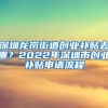 深圳龍崗街道創(chuàng)業(yè)補(bǔ)貼去哪？2022年深圳市創(chuàng)業(yè)補(bǔ)貼申請(qǐng)流程