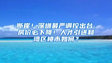 斷崖！深圳最嚴(yán)調(diào)控出臺(tái)，房?jī)r(jià)必下降！人才引進(jìn)和灣區(qū)樓市如何？