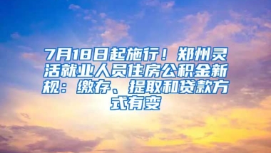 7月18日起施行！鄭州靈活就業(yè)人員住房公積金新規(guī)：繳存、提取和貸款方式有變