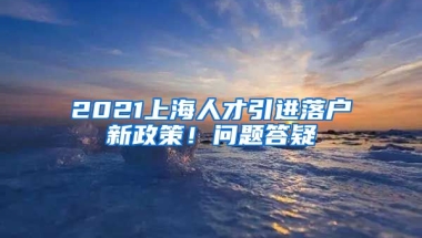 2021上海人才引進(jìn)落戶新政策！問(wèn)題答疑