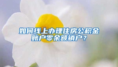 如何線上辦理住房公積金賬戶零余額銷戶？