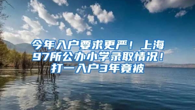 今年入戶要求更嚴！上海97所公辦小學錄取情況！打一入戶3年竟被