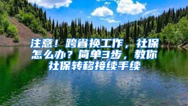 注意！跨省換工作，社保怎么辦？簡單3步，教你社保轉(zhuǎn)移接續(xù)手續(xù)