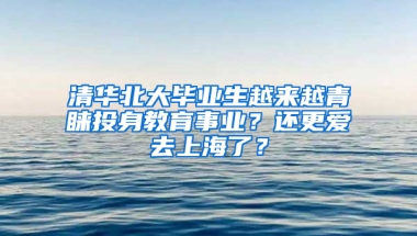 清華北大畢業(yè)生越來越青睞投身教育事業(yè)？還更愛去上海了？