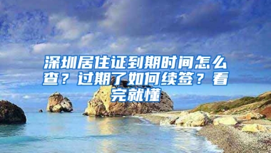 深圳居住證到期時(shí)間怎么查？過(guò)期了如何續(xù)簽？看完就懂