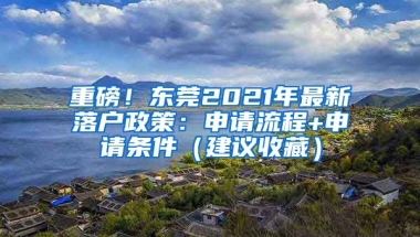 重磅！東莞2021年最新落戶政策：申請(qǐng)流程+申請(qǐng)條件（建議收藏）