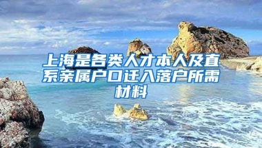 上海是各類人才本人及直系親屬戶口遷入落戶所需材料