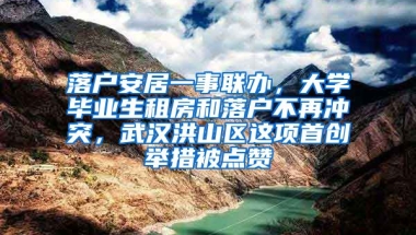 落戶安居一事聯辦，大學畢業(yè)生租房和落戶不再沖突，武漢洪山區(qū)這項首創(chuàng)舉措被點贊