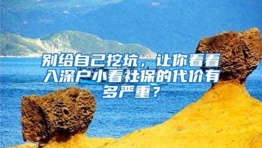 別給自己挖坑，讓你看看入深戶小看社保的代價有多嚴(yán)重？