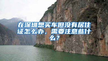 在深圳想買車但沒有居住證怎么辦，需要注意些什么？