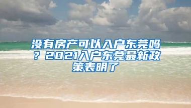 沒有房產(chǎn)可以入戶東莞嗎？2021入戶東莞最新政策表明了