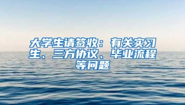 大學(xué)生請簽收：有關(guān)實習(xí)生、三方協(xié)議、畢業(yè)流程等問題