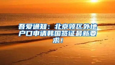 吾愛通知：北京領(lǐng)區(qū)外地戶口申請(qǐng)韓國(guó)簽證最新要求！