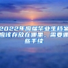 2022年應(yīng)屆畢業(yè)生檔案應(yīng)該存放在哪里，需要哪些手續(xù)