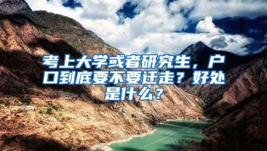 考上大學(xué)或者研究生，戶口到底要不要遷走？好處是什么？