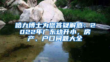 哈九博士為您答疑解惑：2022年廣東幼升小，房產(chǎn)、戶口問題大全