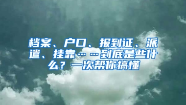 檔案、戶口、報到證、派遣、掛靠……到底是些什么？一次幫你搞懂