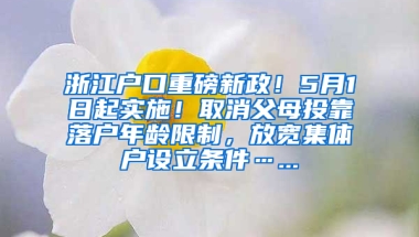 浙江戶口重磅新政！5月1日起實施！取消父母投靠落戶年齡限制，放寬集體戶設(shè)立條件…...