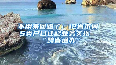 不用來回跑了！12省市間5類戶口遷移業(yè)務(wù)實現(xiàn)“跨省通辦”