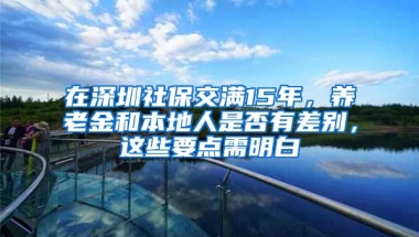 在深圳社保交滿15年，養(yǎng)老金和本地人是否有差別，這些要點(diǎn)需明白