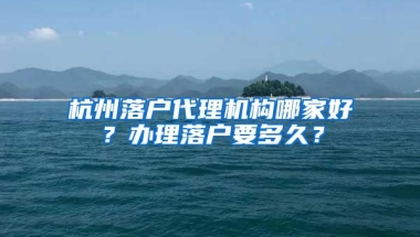 杭州落戶代理機(jī)構(gòu)哪家好？辦理落戶要多久？