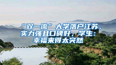 “雙一流”大學(xué)落戶(hù)江蘇，實(shí)力強(qiáng)且口碑好，學(xué)生：幸福來(lái)得太突然