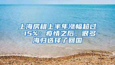 上海房租上半年漲幅超過(guò) 15%：疫情之后，很多海歸選擇了回國(guó)