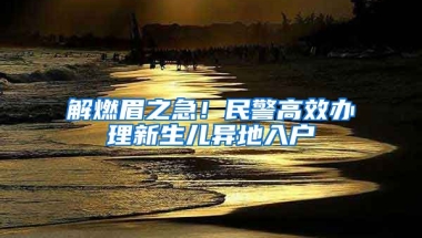 解燃眉之急！民警高效辦理新生兒異地入戶