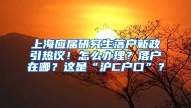 上海應(yīng)屆研究生落戶新政引熱議！怎么辦理？落戶在哪？這是“滬C戶口”？