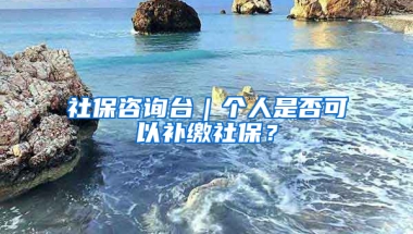 社保咨詢臺(tái)｜個(gè)人是否可以補(bǔ)繳社保？