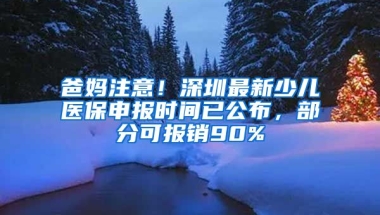 爸媽注意！深圳最新少兒醫(yī)保申報時間已公布，部分可報銷90%