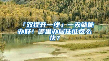 「雙提升一線」一天就能辦好！哪里辦居住證這么快？