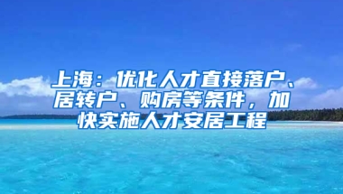 上海：優(yōu)化人才直接落戶、居轉(zhuǎn)戶、購房等條件，加快實施人才安居工程