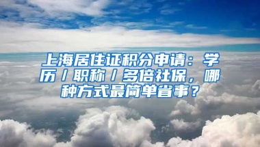 上海居住證積分申請(qǐng)：學(xué)歷／職稱／多倍社保，哪種方式最簡(jiǎn)單省事？