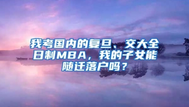 我考國內(nèi)的復(fù)旦、交大全日制MBA，我的子女能隨遷落戶嗎？