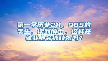 第一學歷非211、985的學生，讀到博士，這樣在就業(yè)上會被歧視嗎？