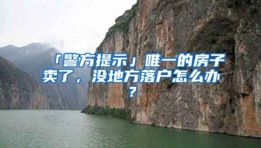 「警方提示」唯一的房子賣了，沒地方落戶怎么辦？