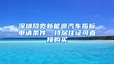 深圳放寬新能源汽車指標(biāo)申請(qǐng)條件，持居住證可直接購買