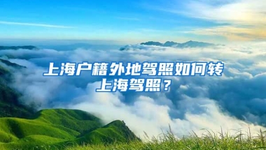 上海戶籍外地駕照如何轉(zhuǎn)上海駕照？