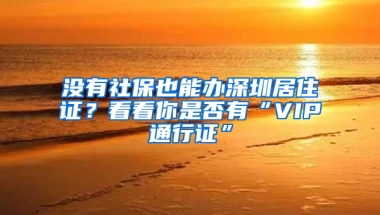 沒有社保也能辦深圳居住證？看看你是否有“VIP通行證”