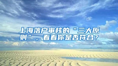 上海落戶審核的“三大原則”，看看你是否符合？