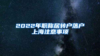 2022年職稱居轉(zhuǎn)戶落戶上海注意事項