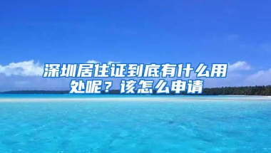 深圳居住證到底有什么用處呢？該怎么申請